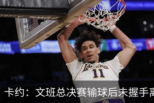 卡约：文班总决赛输球后未握手离场并非没有体育精神&他不是坏人